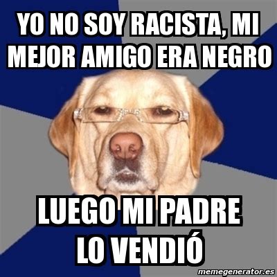 Meme Perro Racista yo no soy racista mi mejor amigo era negro luego mi padre lo vendió