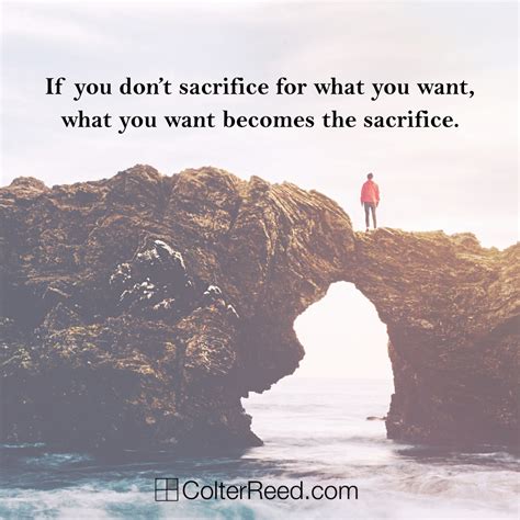 if you don t sacrifice for what you want what you want becomes the sacrifice —colter reed