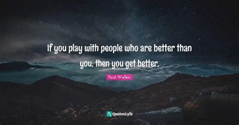 If You Play With People Who Are Better Than You Then You Get Better
