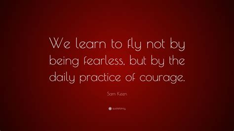 Sam keen > quotes > quotable quote we come to love not by finding a perfect person, but by learning to see an imperfect person perfectly. ― sam keen, to love and be loved tags: Sam Keen Quote: "We learn to fly not by being fearless, but by the daily practice of courage ...