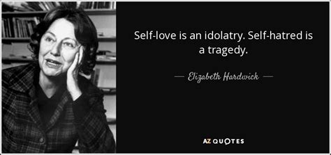 The web's largest resource for. Elizabeth Hardwick quote: Self-love is an idolatry. Self ...