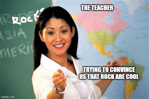 The Teacher Trying To Convince Us That Rocks Are Cool Imgflip