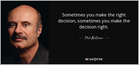 Phil Mcgraw Quote Sometimes You Make The Right Decision Sometimes You