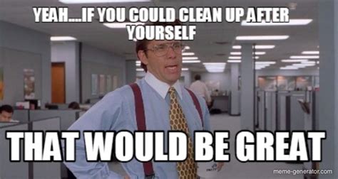 That Would Be Great If You Could Go Ahead And Clean Up After Yourself Meme Generator