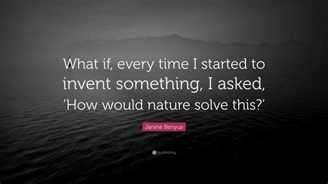 Janine Benyus Quote “what If Every Time I Started To Invent Something I Asked ‘how Would