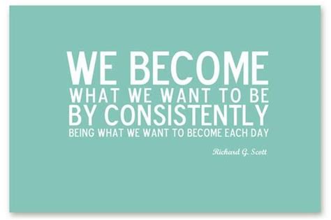 We Become What We Want To Be By Consistently Being What We Want To