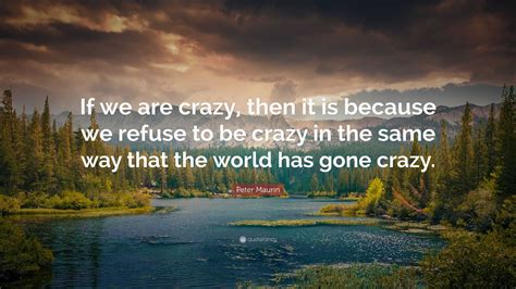 Peter Maurin Quote “if We Are Crazy Then It Is Because We Refuse To