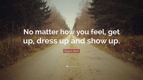 Regina Brett Quote No Matter How You Feel Get Up Dress Up And Show