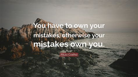 Paulo Coelho Quote You Have To Own Your Mistakes Otherwise Your