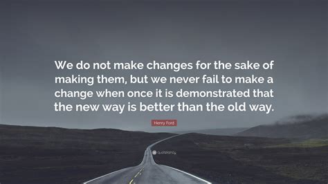 'here's to the crazy ones. Henry Ford Quote: "We do not make changes for the sake of making them, but we never fail to make ...