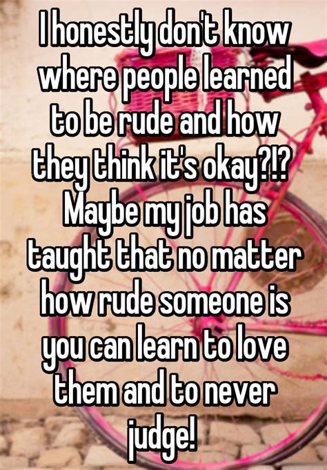 I Honestly Don T Know Where People Learned To Be Rude And How They Think It S Okay Maybe My