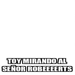 Meme Personalizado Toy Mirando Al Se Or Robeeeerts