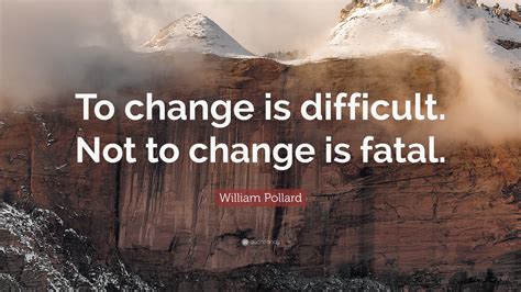 William Pollard Quote “to Change Is Difficult Not To Change Is Fatal”