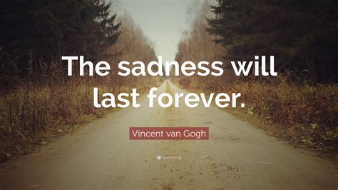 Vincent Van Gogh Quote The Sadness Will Last Forever
