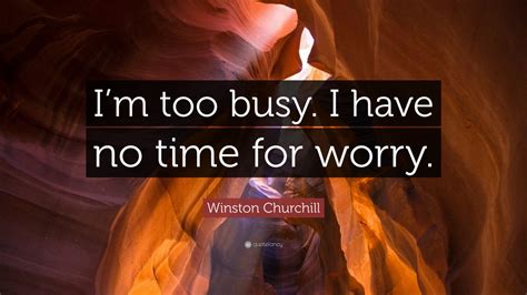 Winston Churchill Quote Im Too Busy I Have No Time For Worry 7