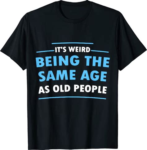 Its Weird Being The Same Age As Old People Funny T Shirt Uk