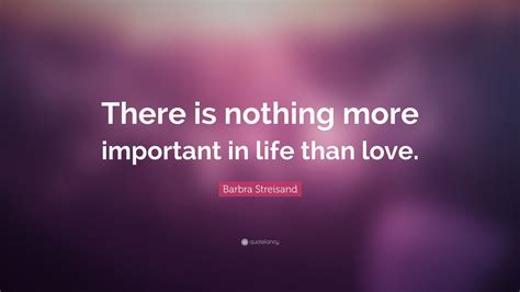 Barbra Streisand Quote There Is Nothing More Important In Life Than