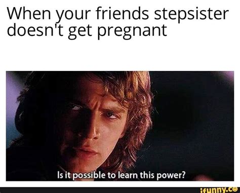 When Your Friends Stepsister Doesnt Get Pregnant Ifunny Memes