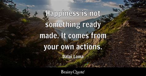 Happiness Is Not Something Ready Made It Comes From Your Own Actions