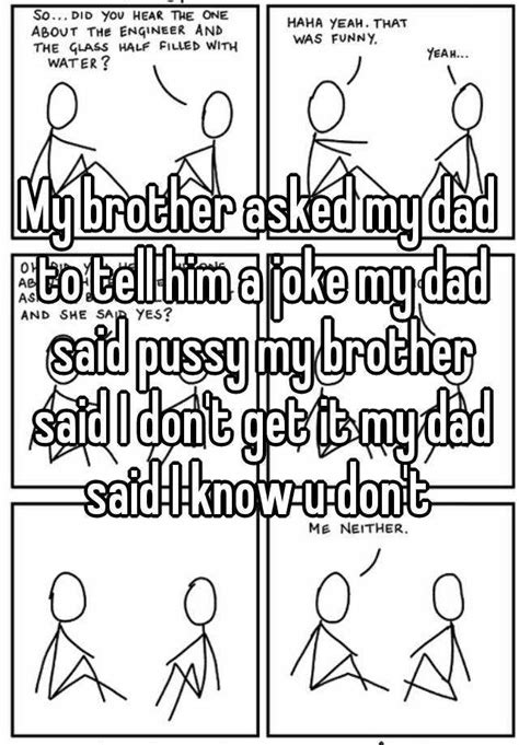 my brother asked my dad to tell him a joke my dad said pussy my brother said i don t get it my