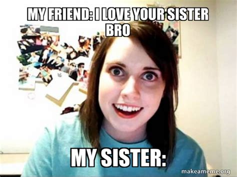 My Friend I Love Your Sister Bro My Sister Overly Attached Girlfriend Meme Generator