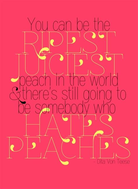 Find, read, and share peach quotations. you can be the ripest, juiciest peach in the world and ...