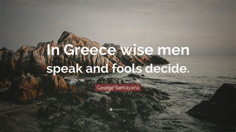george santayana quote “in greece wise men speak and fools decide ”