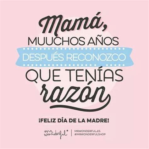 Buscar frases para dedicar por el dia de la madre. Mamá, muuchos años después reconozco que tenías razón ...