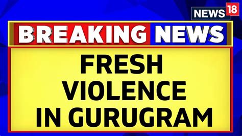 Nuh Mewat News Fresh Violence Erupts In Sector 70 In Gurugram Nuh Violence Today News18