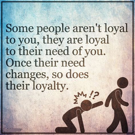 Some People Arent Loyal To You They Are Loyal To Their Need Of You