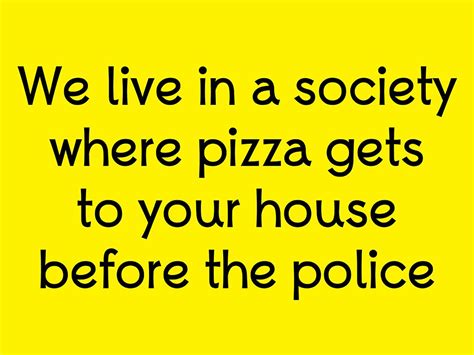 You will be telling when you can come in. We live in a society where pizza gets to your house before ...