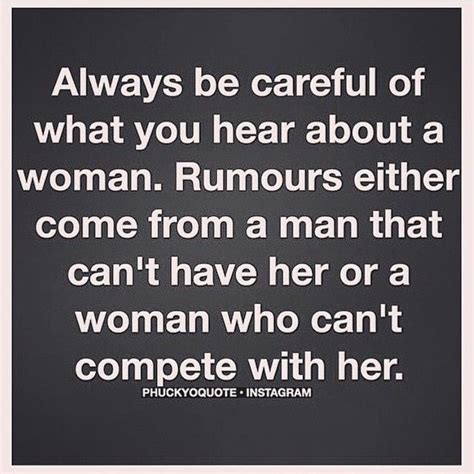 always be careful of what you hear about a woman rumors either come from a man that can t have