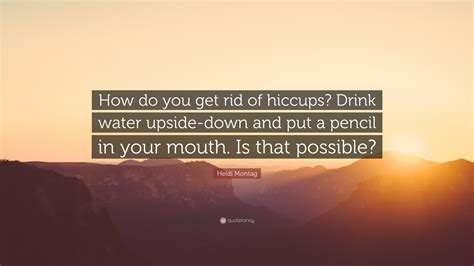 Heidi Montag Quote How Do You Get Rid Of Hiccups Drink Water Upside