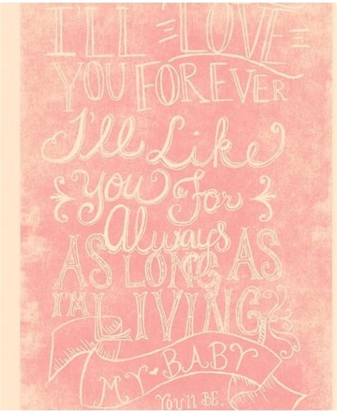 Quotes tend to be simplistic and easy to remember and they echo what is in our hearts. "I'll love you forever. I'll like you for always. As long as I'm living, my baby you'll be." My ...