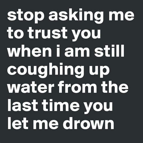 Stop Asking Me To Trust You When I Am Still Coughing Up Water From The