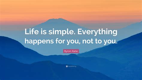 Byron Katie Quote Life Is Simple Everything Happens For You Not To