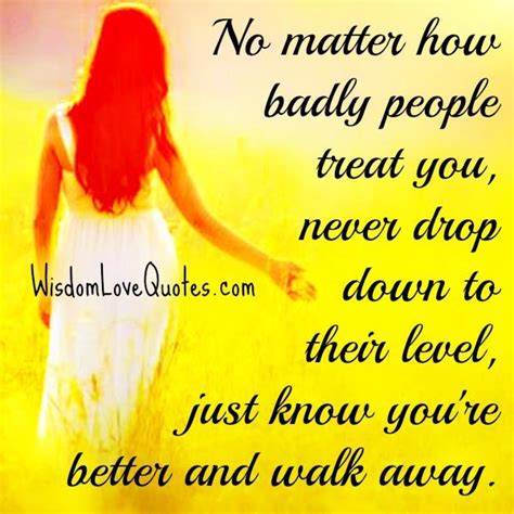 No Matter How Badly People Treat You Wisdom Love Quotes