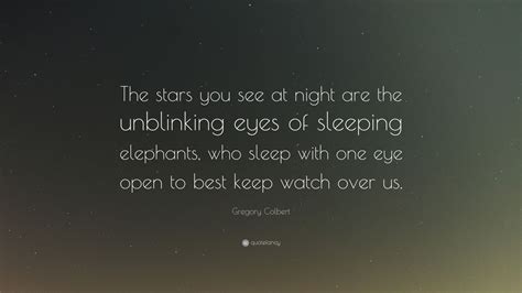 4383 likes all members who liked this quote. Gregory Colbert Quote: "The stars you see at night are the unblinking eyes of sleeping elephants ...