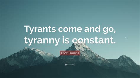 Dick Francis Quote Tyrants Come And Go Tyranny Is Constant