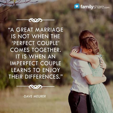 So while so many marriage quotes out there go for the easy laugh about the seeming conflicts that arise over little things. "A great marriage is not when the 'perfect couple' comes ...