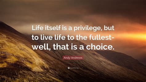Andy Andrews Quote Life Itself Is A Privilege But To Live Life To