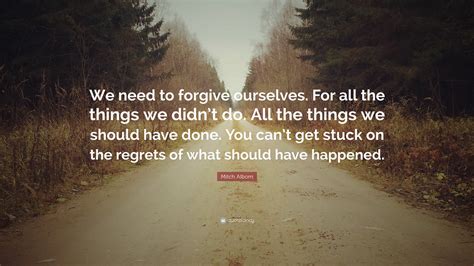 Mitch Albom Quote We Need To Forgive Ourselves For All The Things We