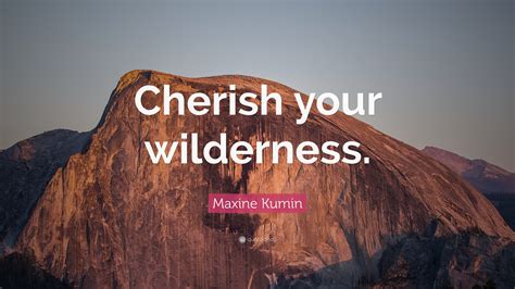 Maxine Kumin Quote “cherish Your Wilderness”