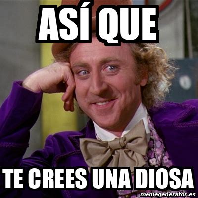 Meme Willy Wonka As Que Te Crees Una Diosa