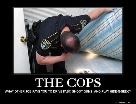 The Cops What Other Job Pays You To Drive Fast Shoot Guns And Play