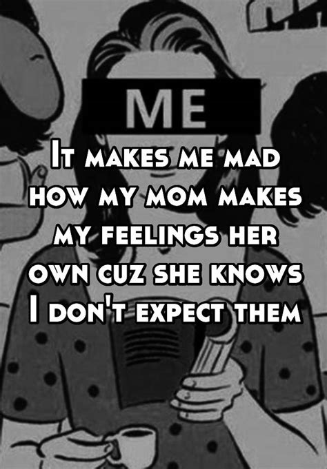 It Makes Me Mad How My Mom Makes My Feelings Her Own Cuz She Knows I Dont Expect Them