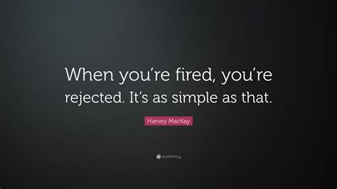 Harvey Mackay Quote “when Youre Fired Youre Rejected Its As