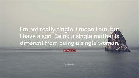 Kate Hudson Quote Im Not Really Single I Mean I Am But I Have A Son Being A Single Mother
