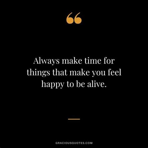 Always Make Time For Things That Make You Feel Happy To Be Alive