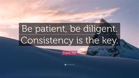 Frank Mir Quote “be Patient Be Diligent Consistency Is The Key”